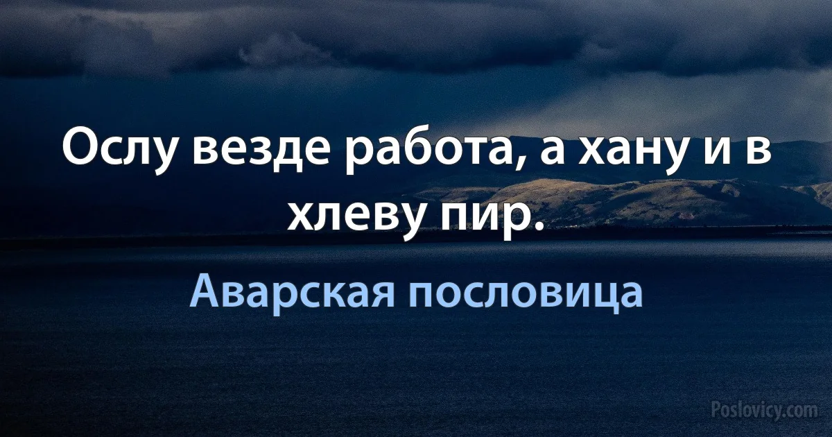 Ослу везде работа, а хану и в хлеву пир. (Аварская пословица)