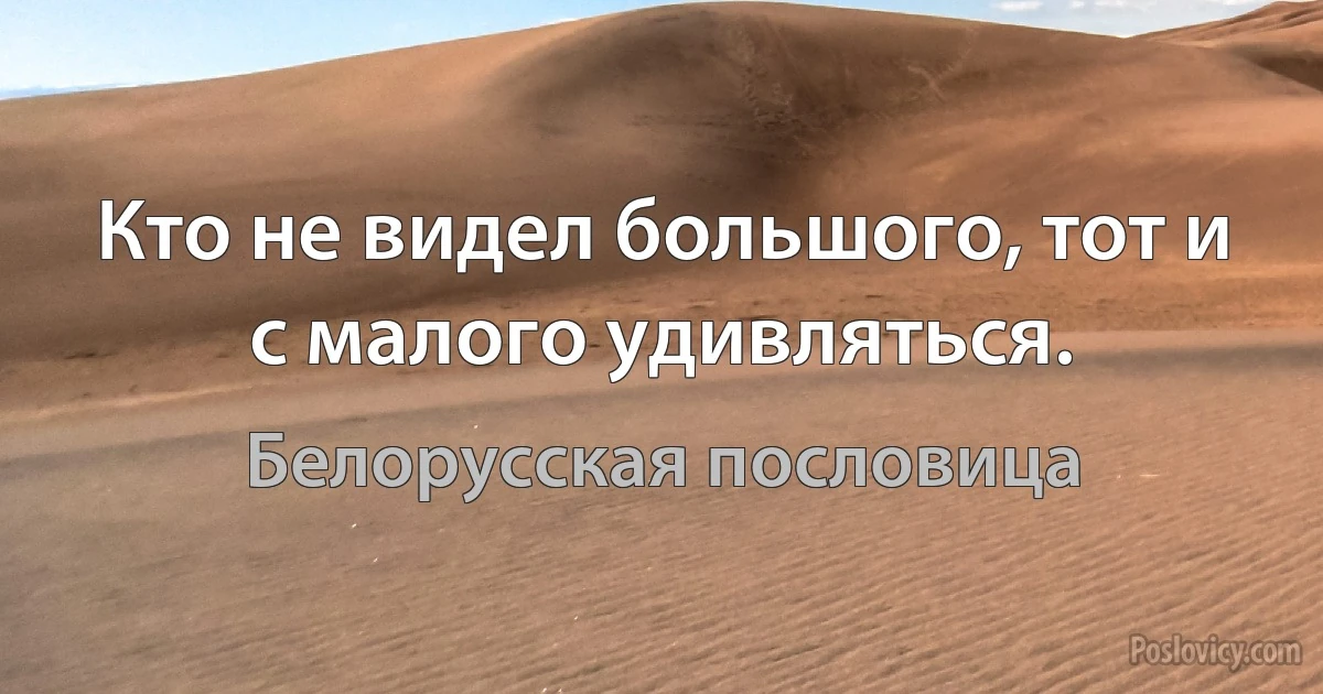 Кто не видел большого, тот и с малого удивляться. (Белорусская пословица)