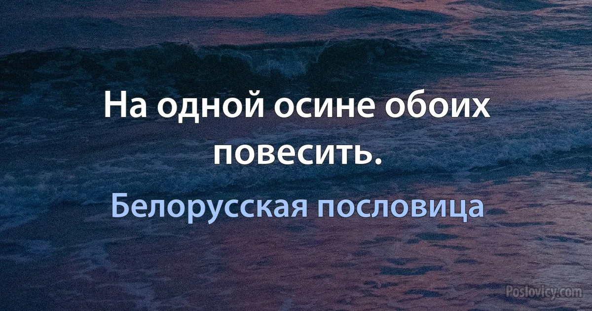 На одной осине обоих повесить. (Белорусская пословица)