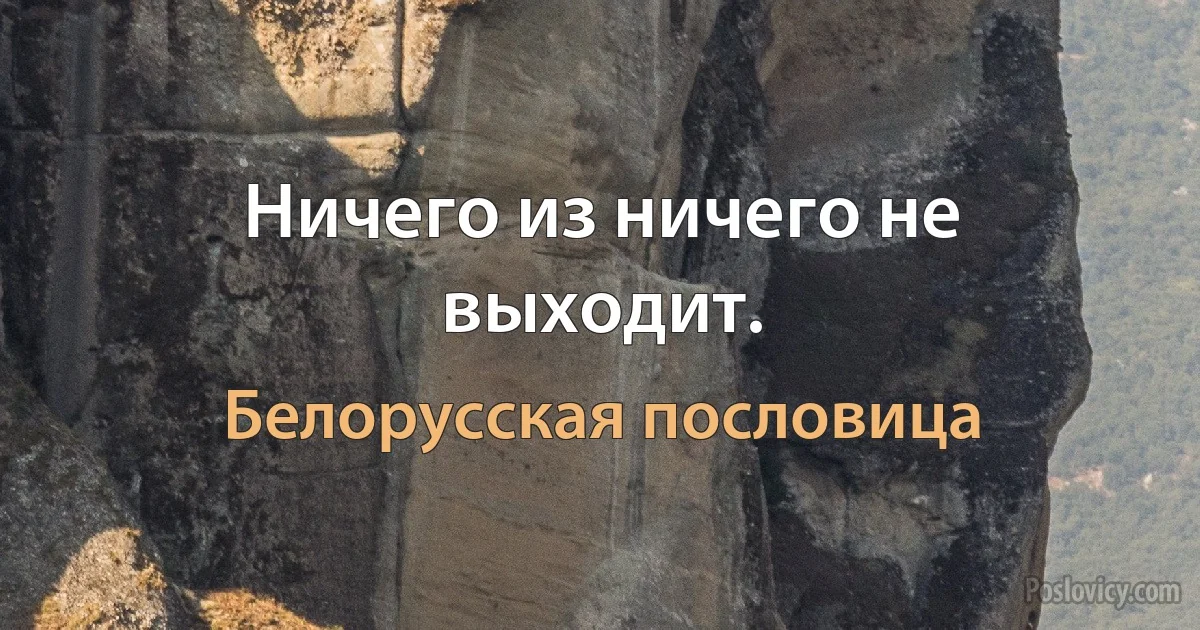 Ничего из ничего не выходит. (Белорусская пословица)