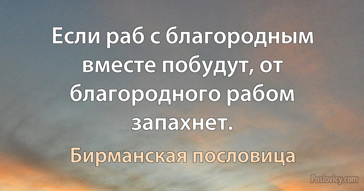 Если раб с благородным вместе побудут, от благородного рабом запахнет. (Бирманская пословица)