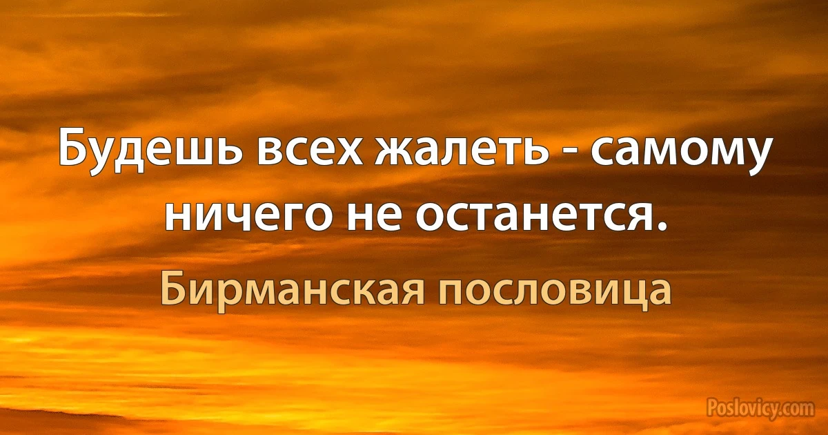 Будешь всех жалеть - самому ничего не останется. (Бирманская пословица)