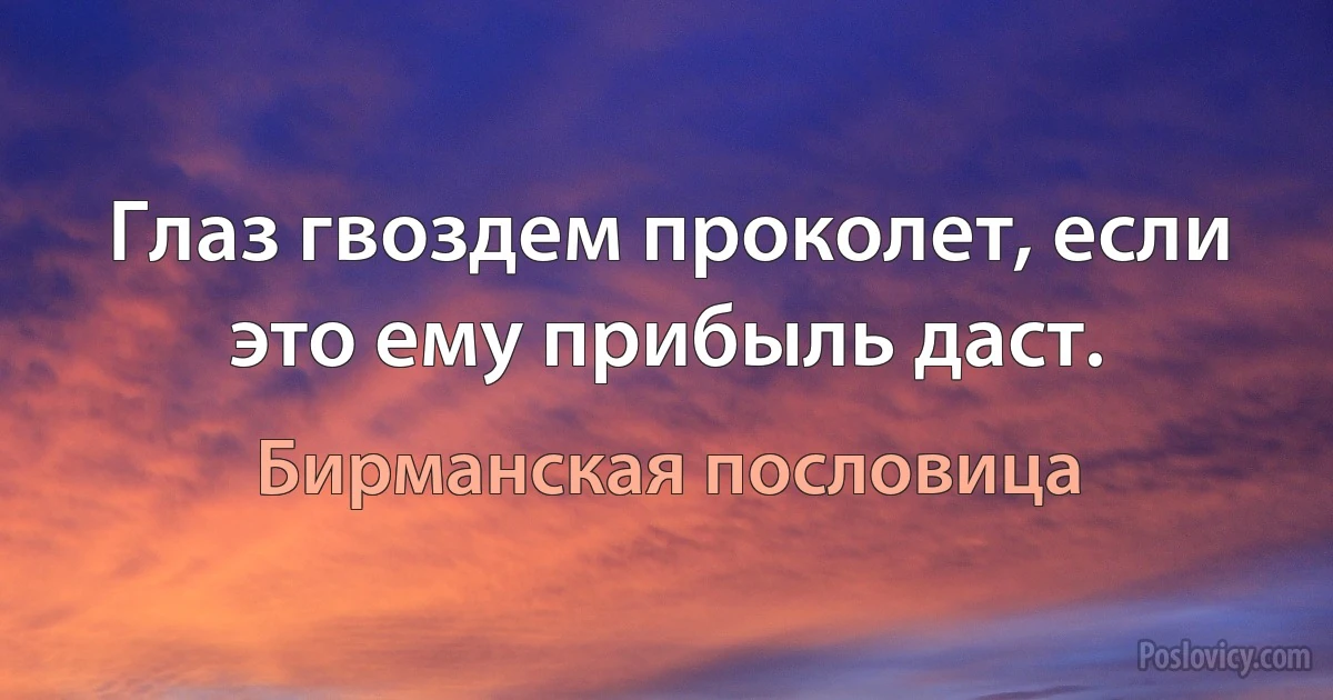 Глаз гвоздем проколет, если это ему прибыль даст. (Бирманская пословица)