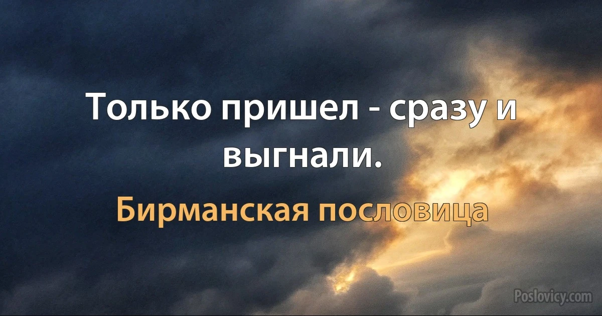 Только пришел - сразу и выгнали. (Бирманская пословица)