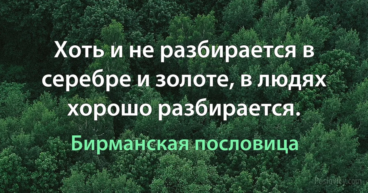 Хоть и не разбирается в серебре и золоте, в людях хорошо разбирается. (Бирманская пословица)