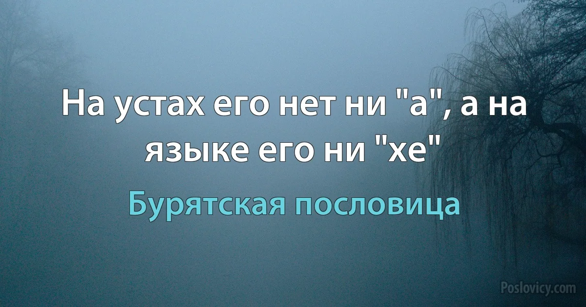 На устах его нет ни "а", а на языке его ни "хе" (Бурятская пословица)