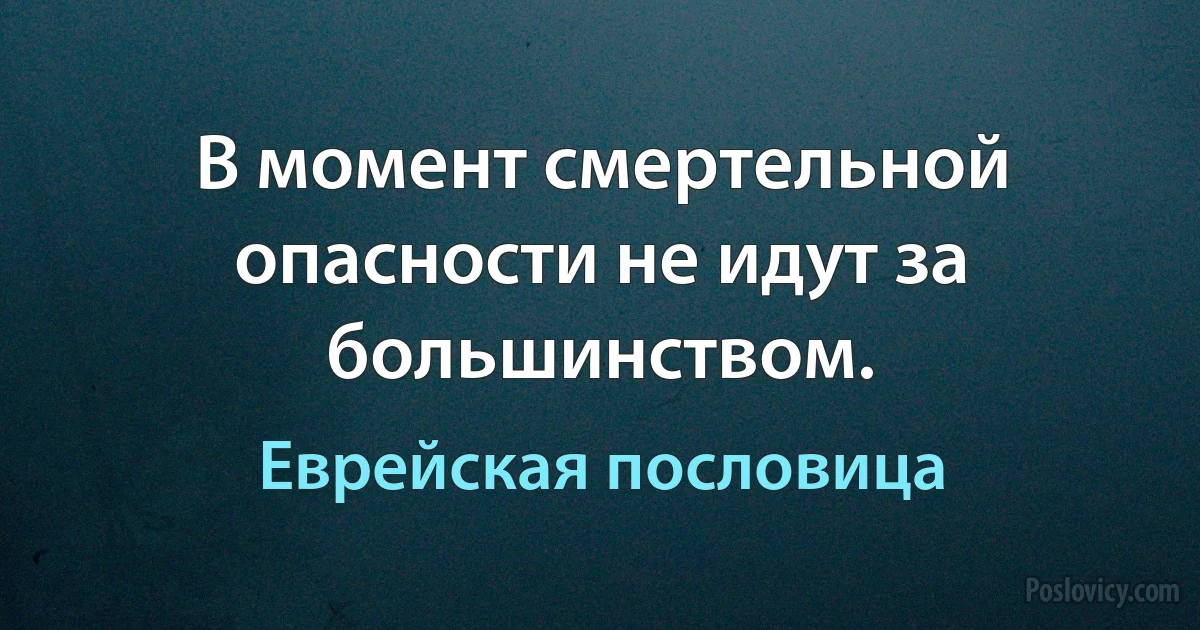 В момент смертельной опасности не идут за большинством. (Еврейская пословица)