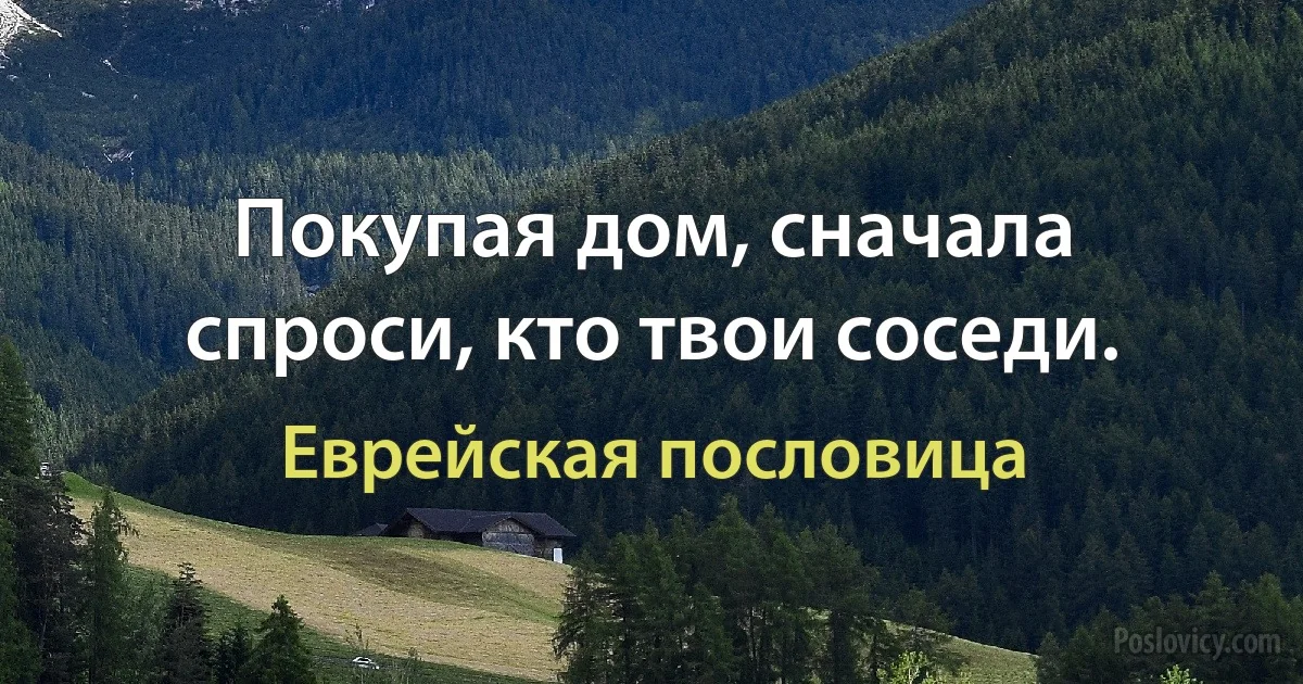 Покупая дом, сначала спроси, кто твои соседи. (Еврейская пословица)