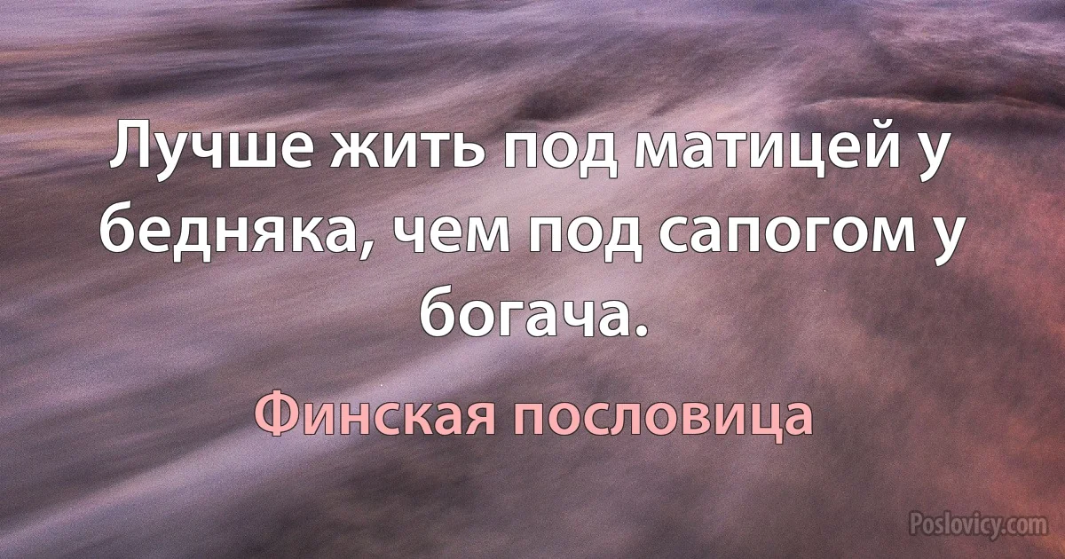 Лучше жить под матицей у бедняка, чем под сапогом у богача. (Финская пословица)