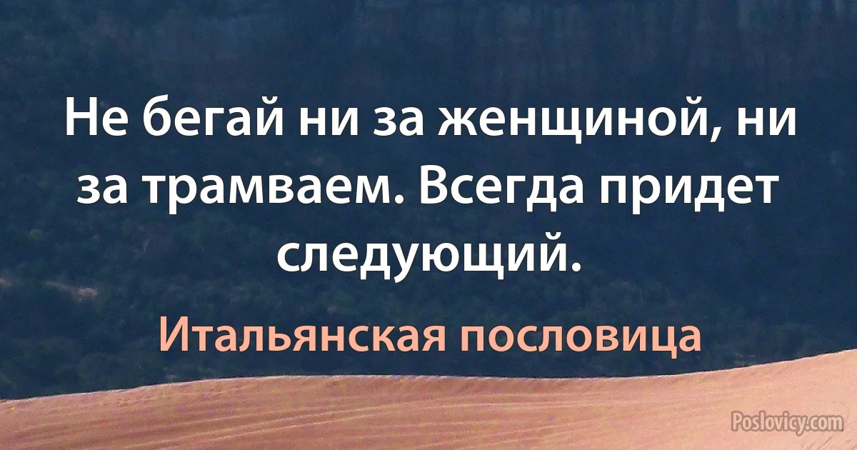 Не бегай ни за женщиной, ни за трамваем. Всегда придет следующий. (Итальянская пословица)