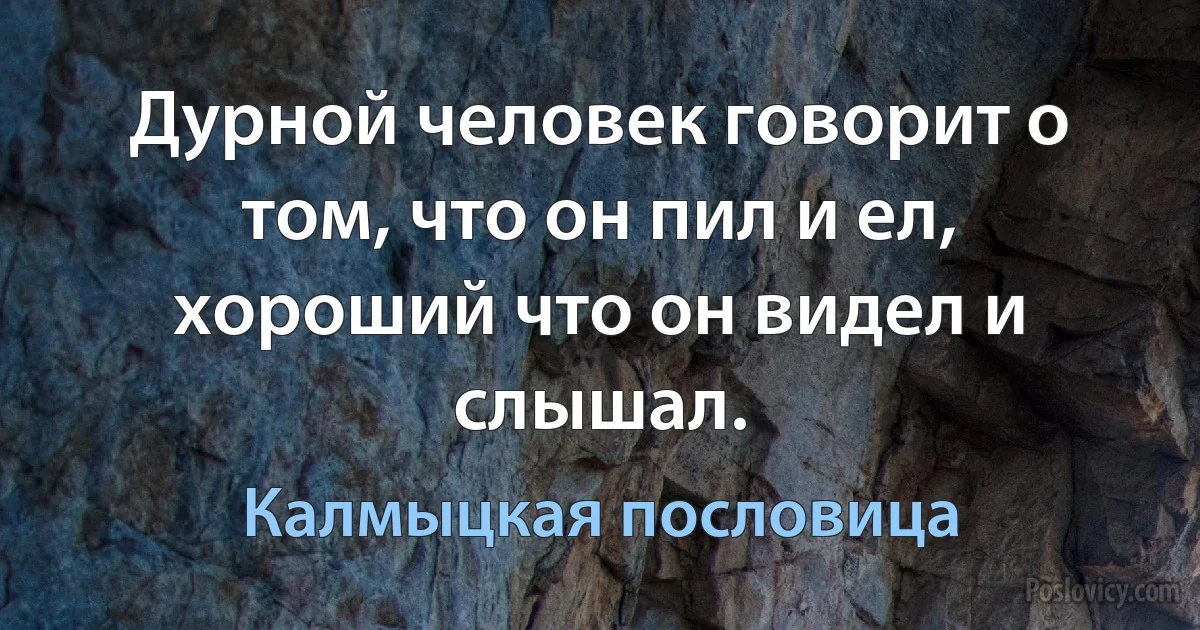 Дурной человек говорит о том, что он пил и ел, хороший что он видел и слышал. (Калмыцкая пословица)