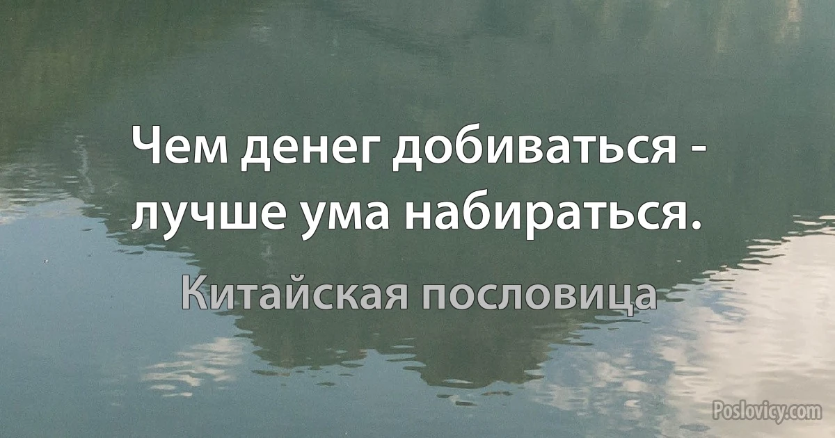 Чем денег добиваться - лучше ума набираться. (Китайская пословица)