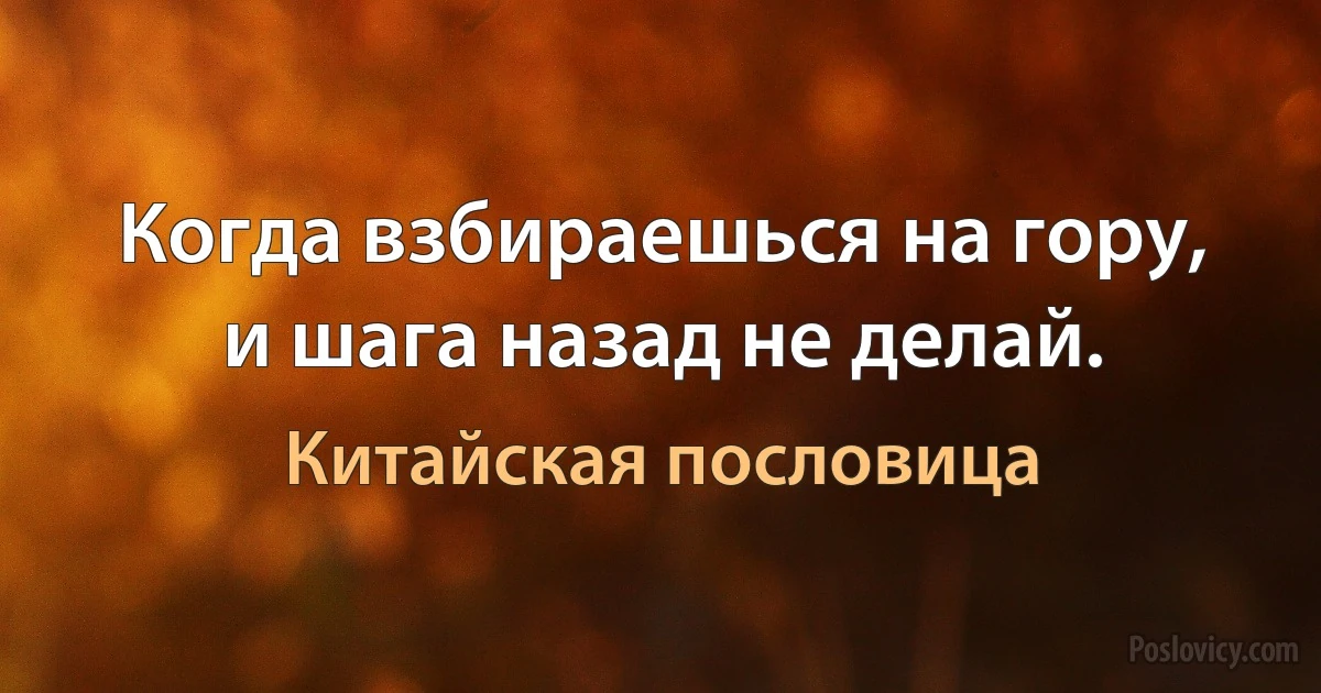 Когда взбираешься на гору, и шага назад не делай. (Китайская пословица)