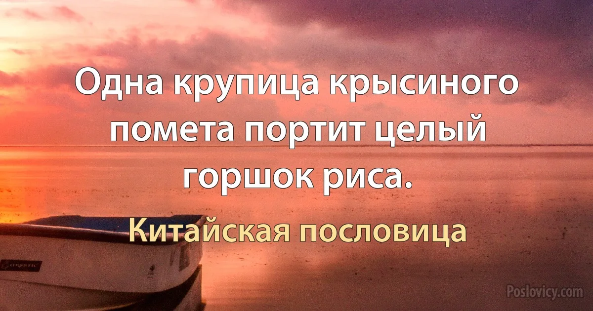 Одна крупица крысиного помета портит целый горшок риса. (Китайская пословица)