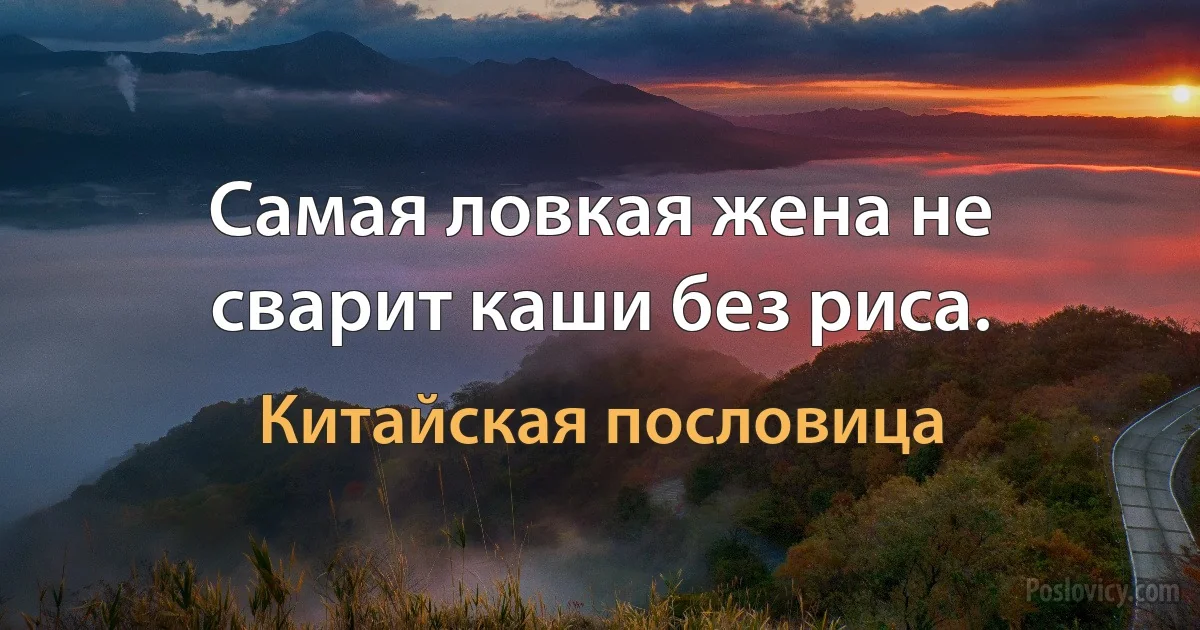 Самая ловкая жена не сварит каши без риса. (Китайская пословица)