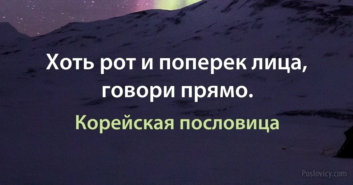 Хоть рот и поперек лица, говори прямо. (Корейская пословица)