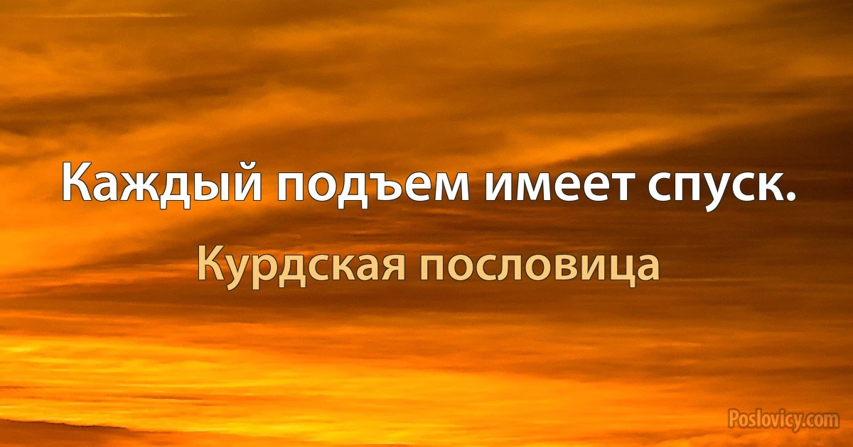 Каждый подъем имеет спуск. (Курдская пословица)