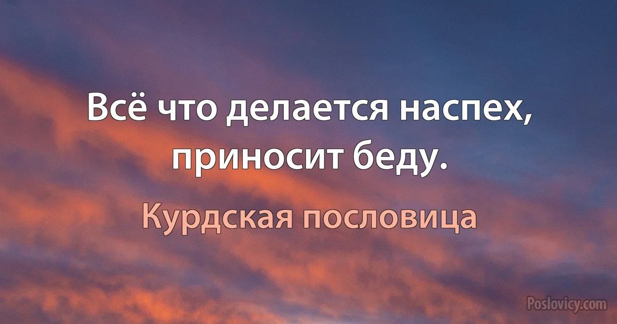 Всё что делается наспех, приносит беду. (Курдская пословица)