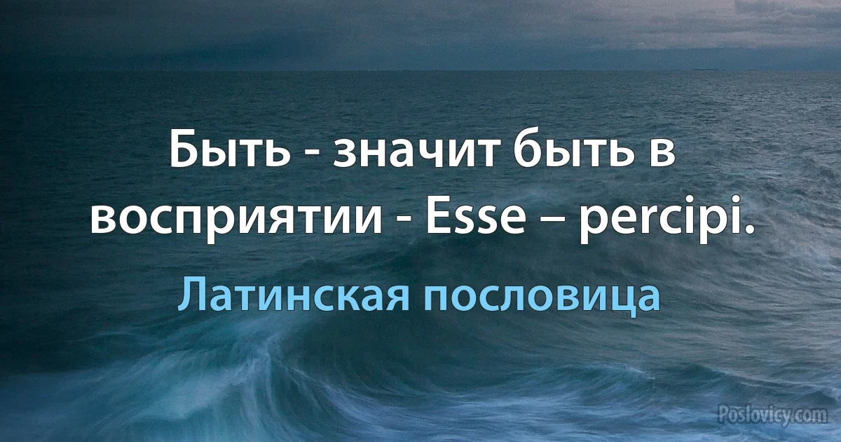 Быть - значит быть в восприятии - Esse – percipi. (Латинская пословица)