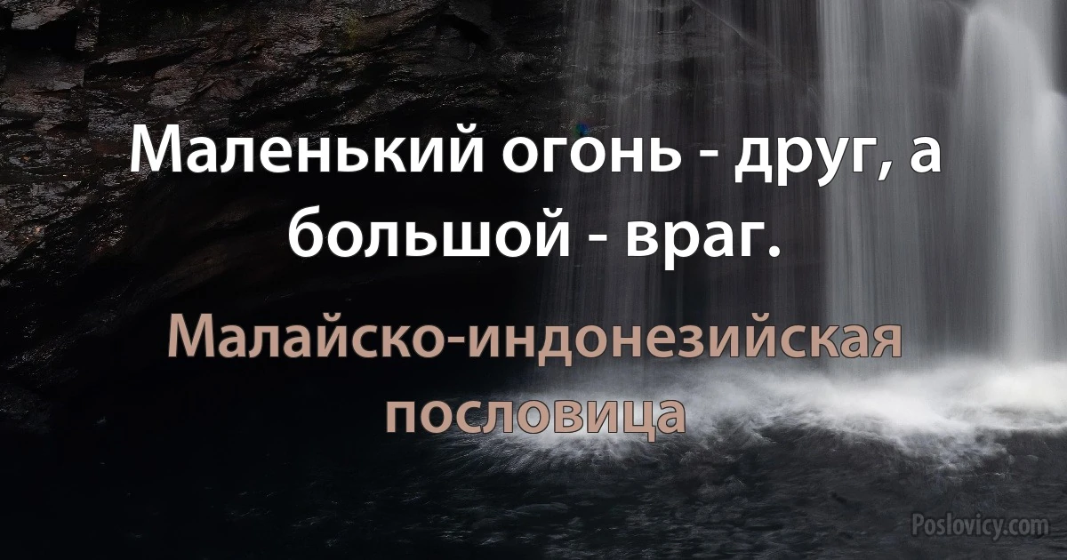 Маленький огонь - друг, а большой - враг. (Малайско-индонезийская пословица)