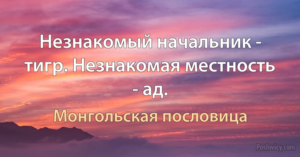 Незнакомый начальник - тигр. Незнакомая местность - ад. (Монгольская пословица)