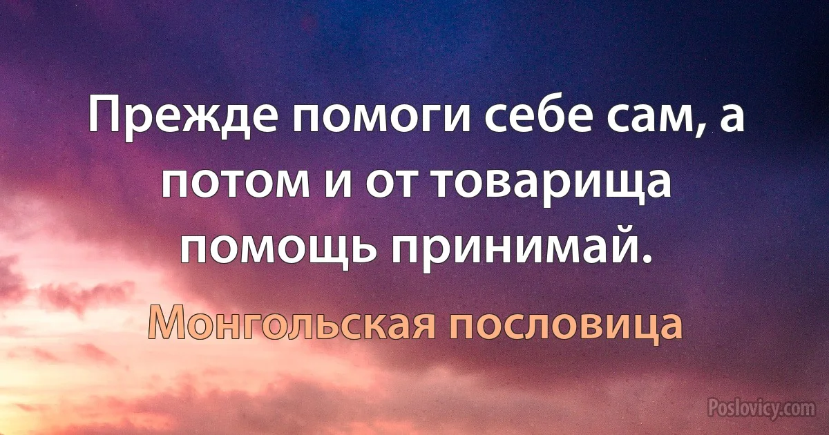 Прежде помоги себе сам, а потом и от товарища помощь принимай. (Монгольская пословица)