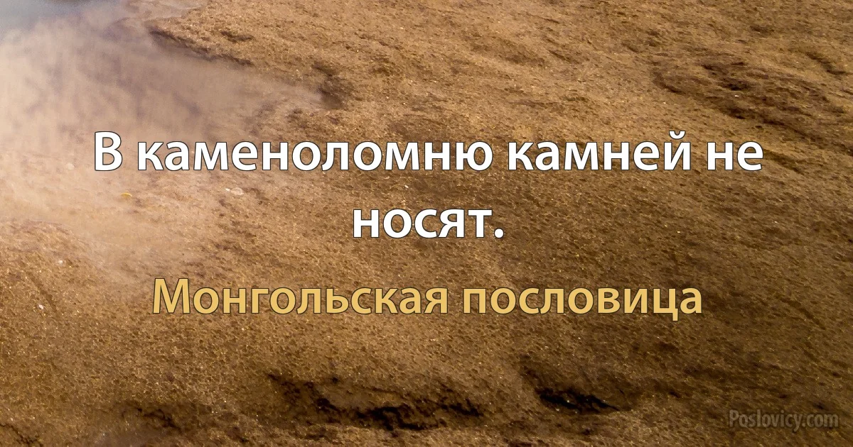 В каменоломню камней не носят. (Монгольская пословица)