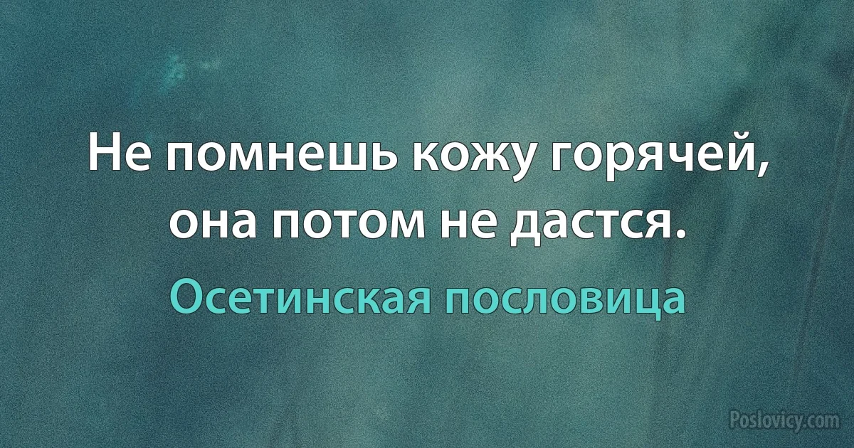 Не помнешь кожу горячей, она потом не дастся. (Осетинская пословица)