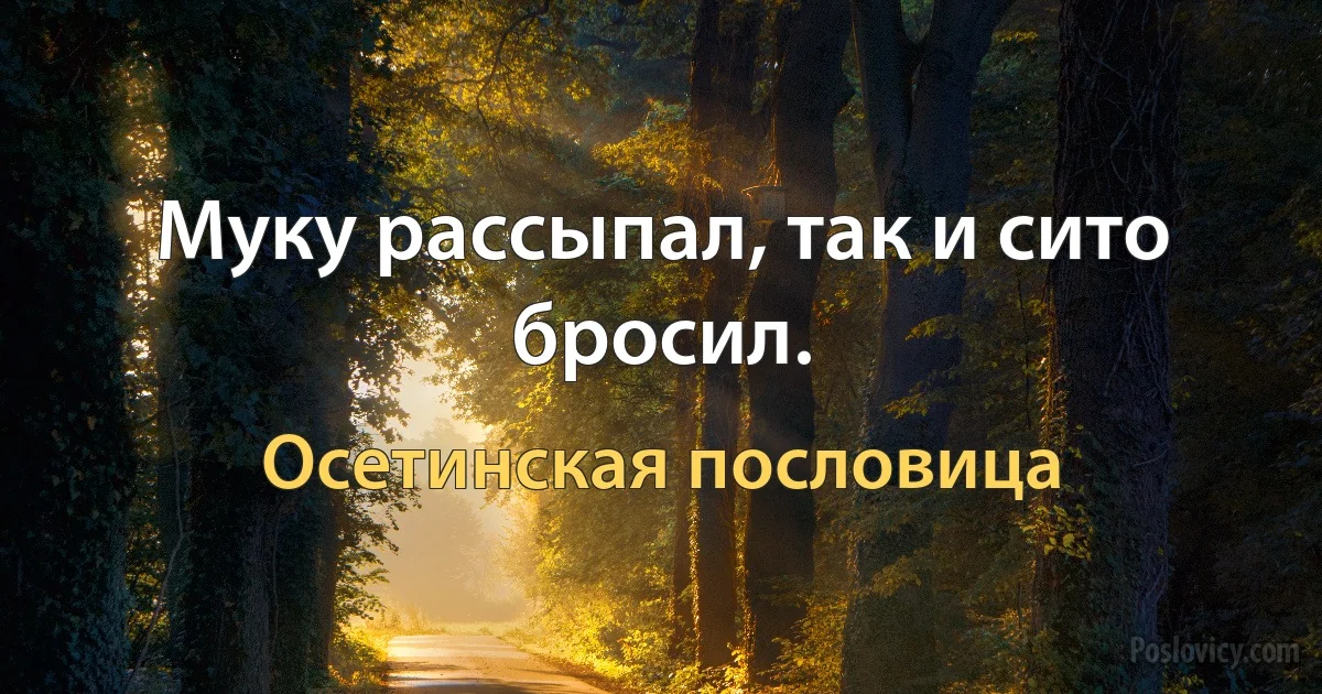 Муку рассыпал, так и сито бросил. (Осетинская пословица)