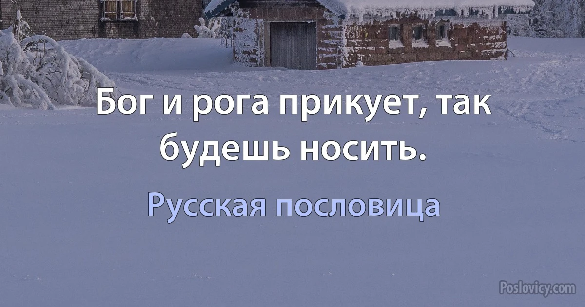 Бог и рога прикует, так будешь носить. (Русская пословица)