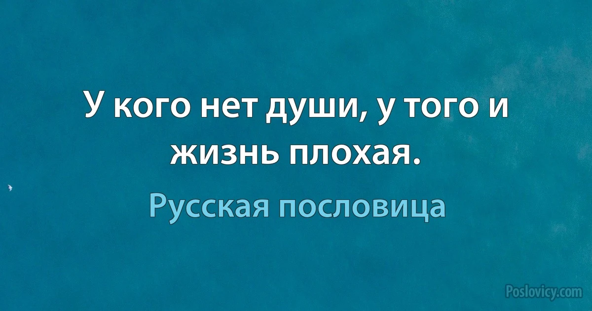 У кого нет души, у того и жизнь плохая. (Русская пословица)