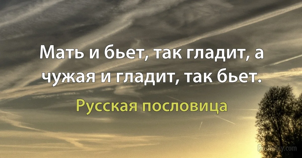 Мать и бьет, так гладит, а чужая и гладит, так бьет. (Русская пословица)