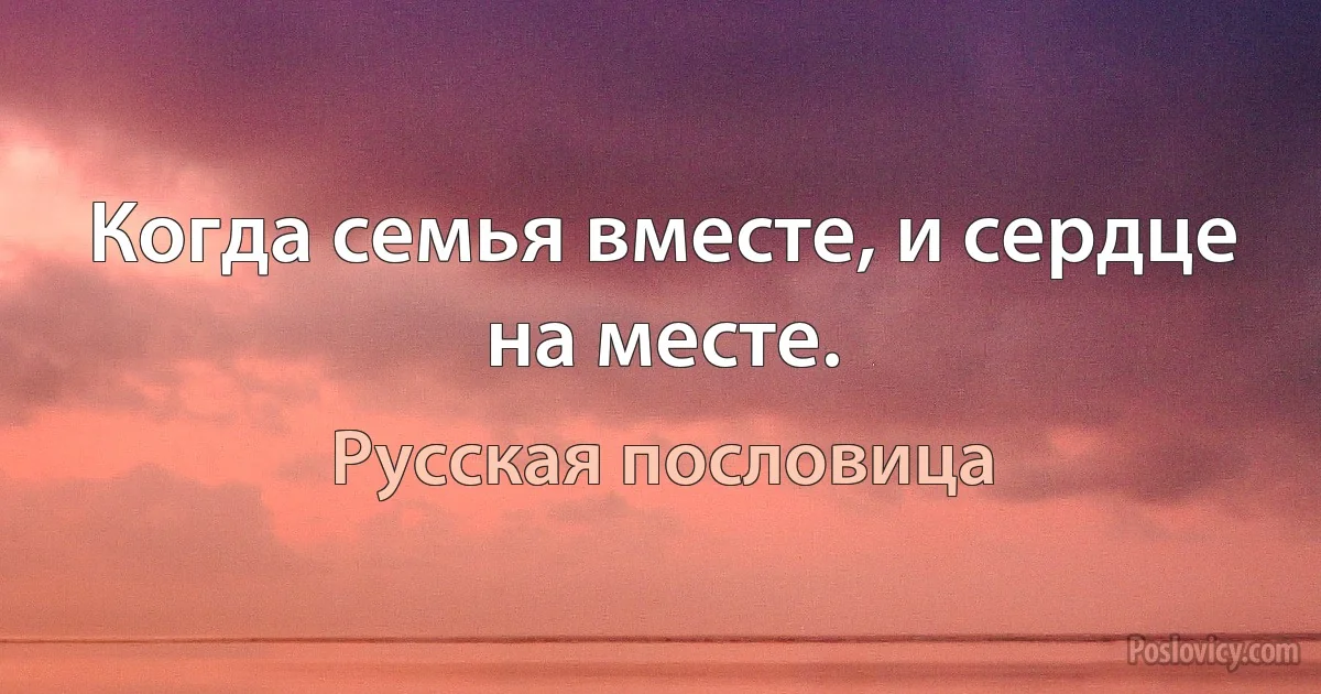 Когда семья вместе, и сердце на месте. (Русская пословица)