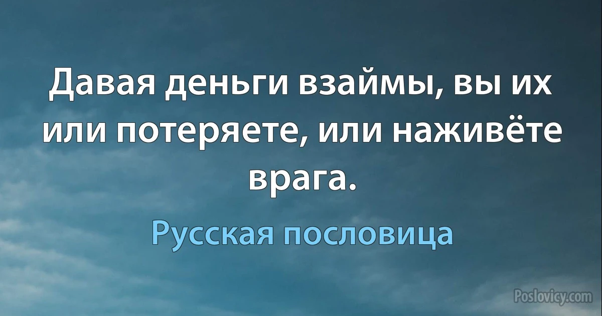 Давая деньги взаймы, вы их или потеряете, или наживёте врага. (Русская пословица)