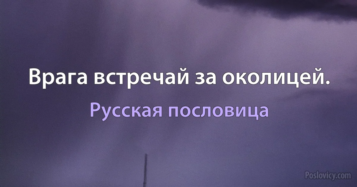 Врага встречай за околицей. (Русская пословица)