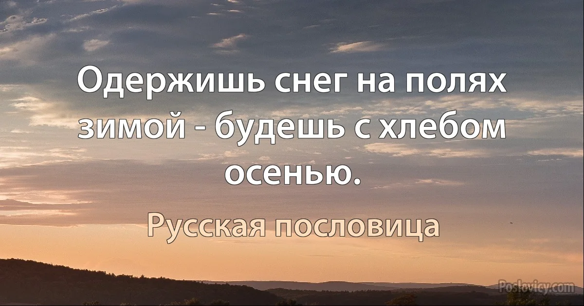 Одержишь снег на полях зимой - будешь с хлебом осенью. (Русская пословица)