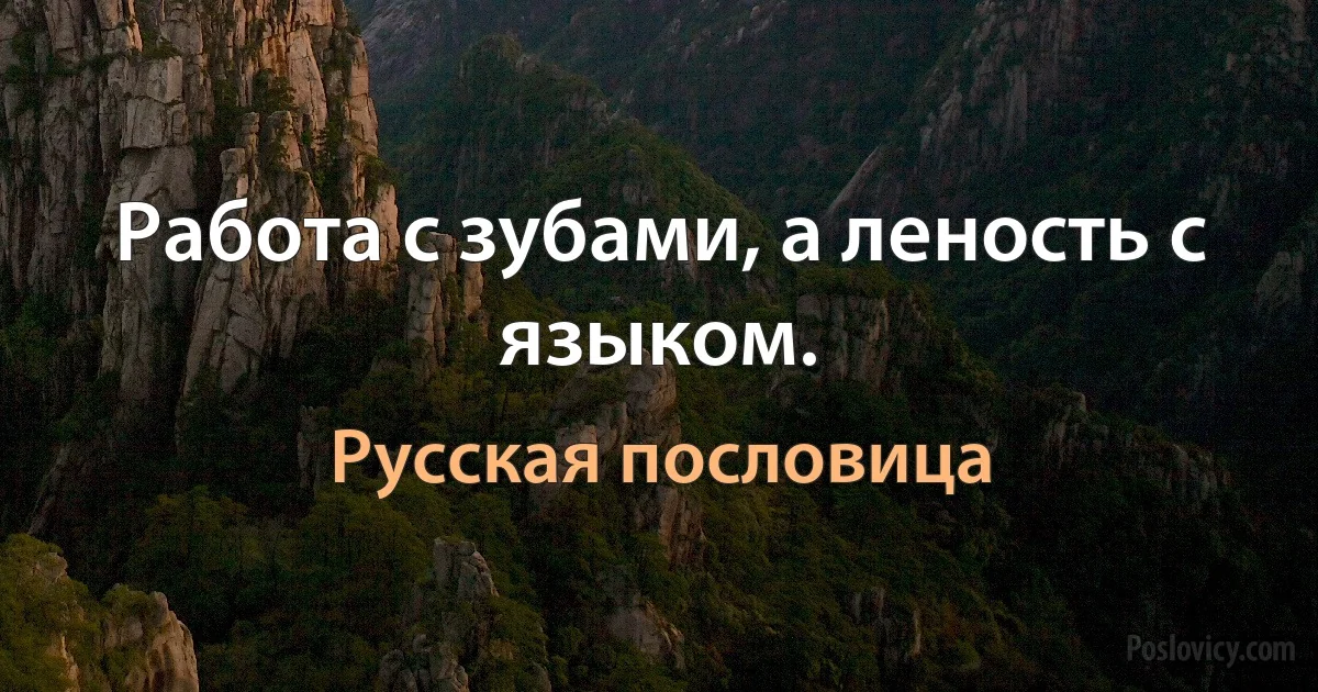 Работа с зубами, а леность с языком. (Русская пословица)