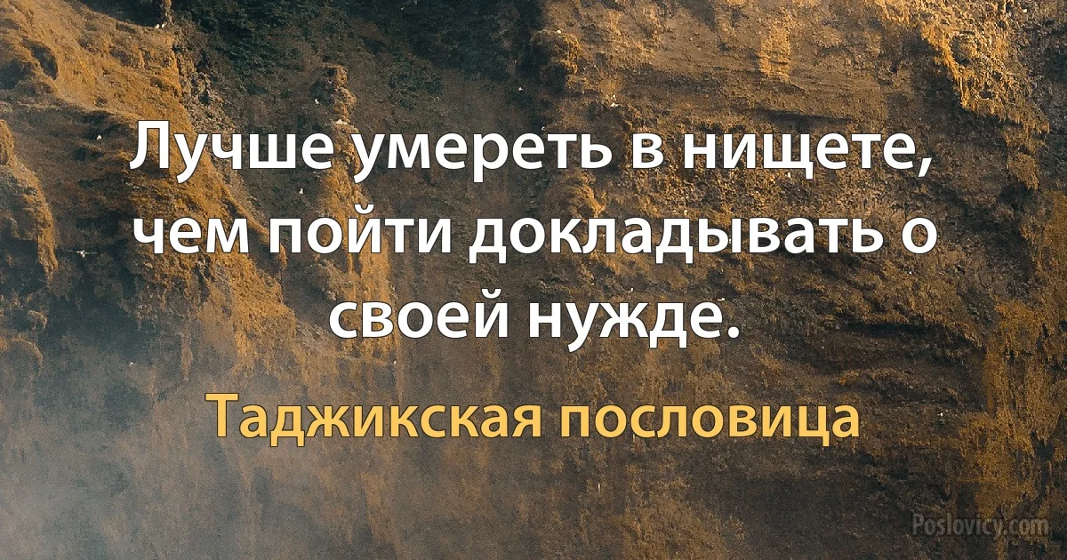 Лучше умереть в нищете, чем пойти докладывать о своей нужде. (Таджикская пословица)