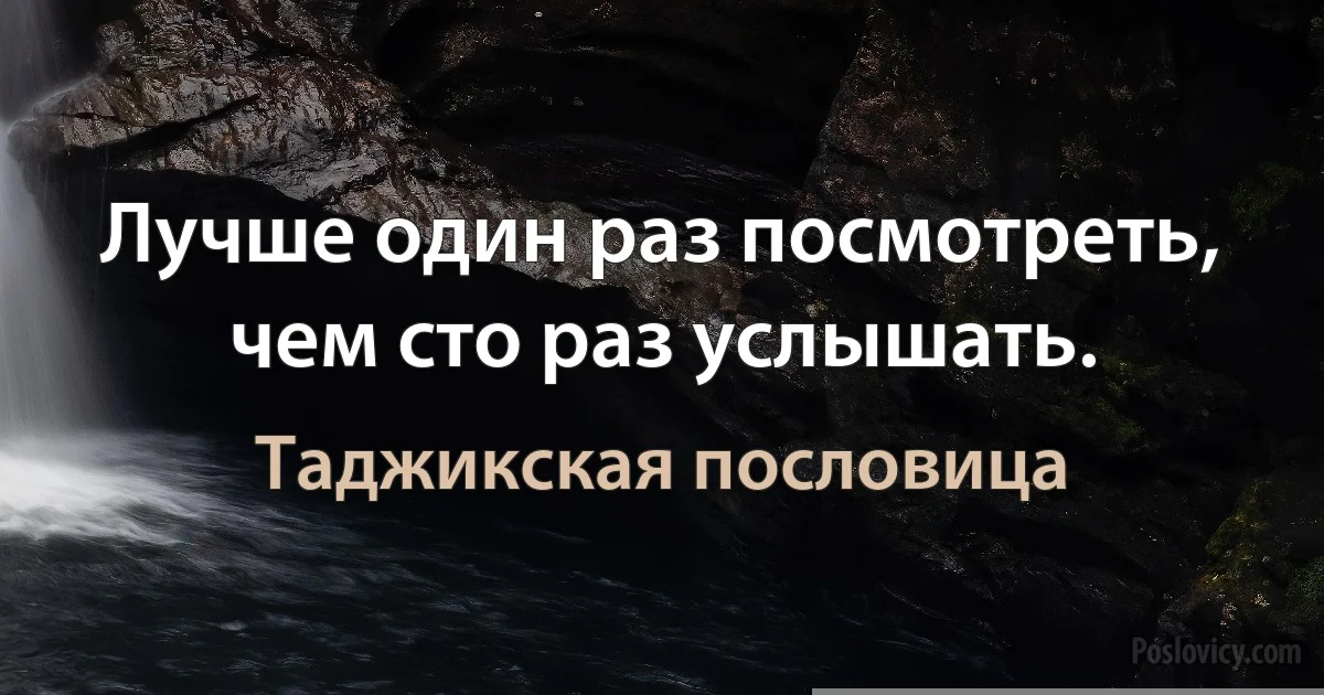 Лучше один раз посмотреть, чем сто раз услышать. (Таджикская пословица)