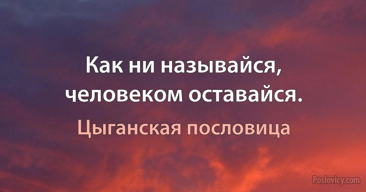 Как ни называйся, человеком оставайся. (Цыганская пословица)