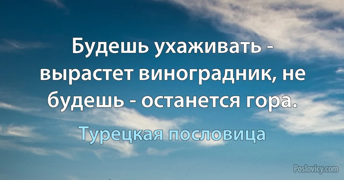 Будешь ухаживать - вырастет виноградник, не будешь - останется гора. (Турецкая пословица)