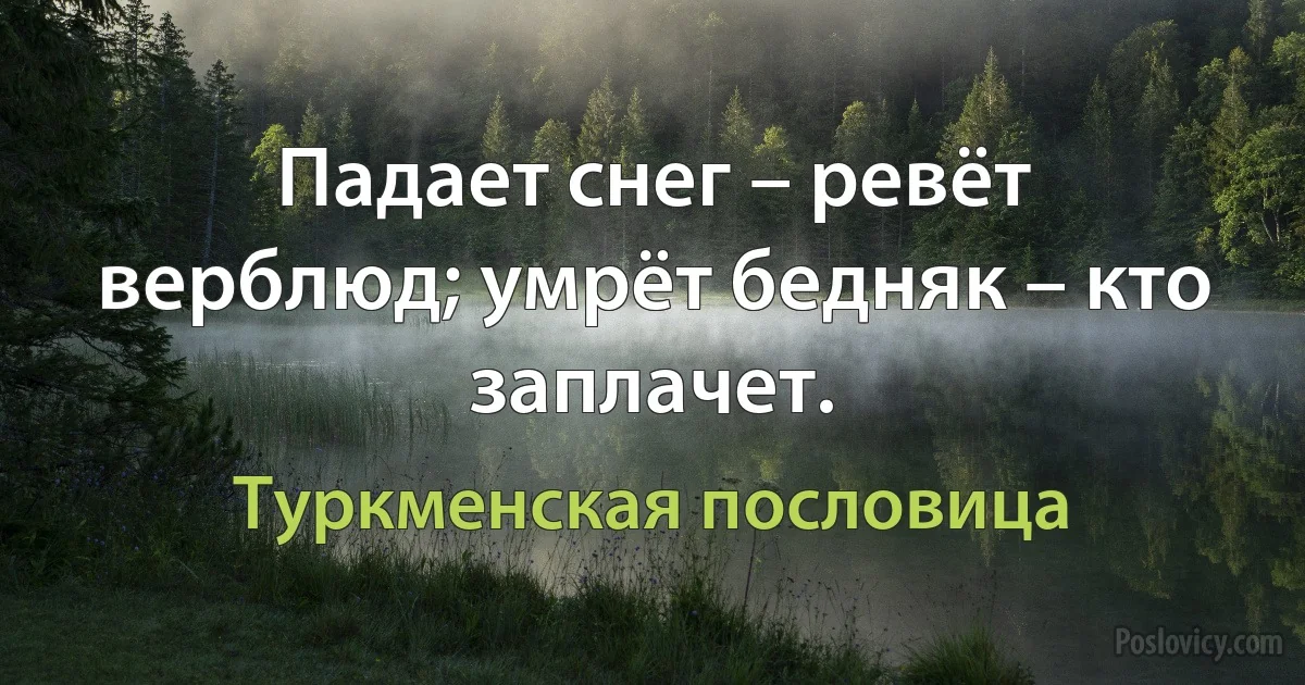 Падает снег – ревёт верблюд; умрёт бедняк – кто заплачет. (Туркменская пословица)