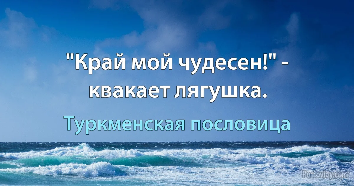 "Край мой чудесен!" - квакает лягушка. (Туркменская пословица)