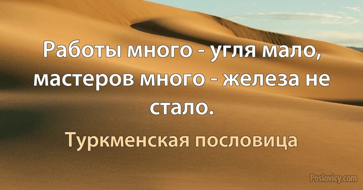 Работы много - угля мало, мастеров много - железа не стало. (Туркменская пословица)