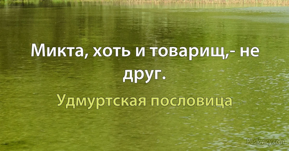 Микта, хоть и товарищ,- не друг. (Удмуртская пословица)