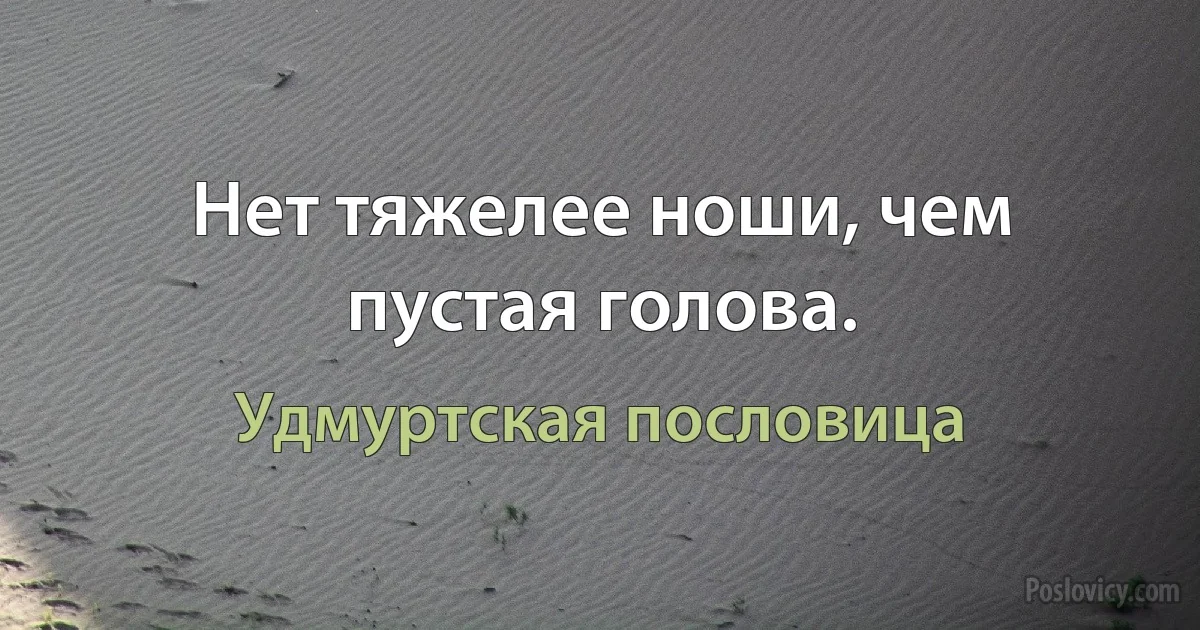 Нет тяжелее ноши, чем пустая голова. (Удмуртская пословица)