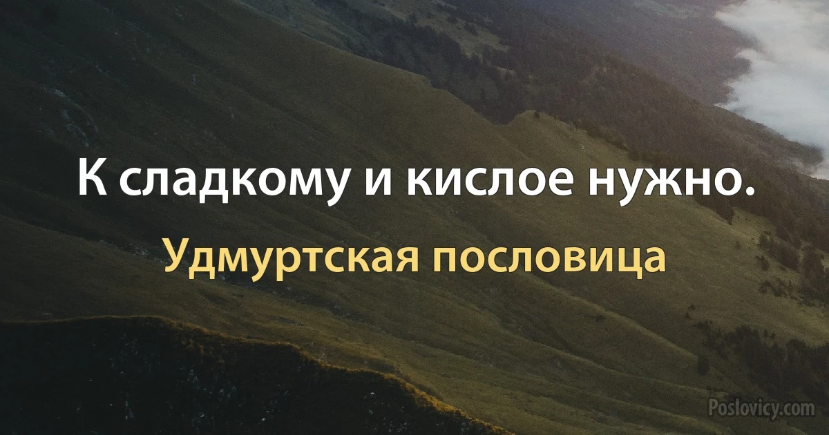 К сладкому и кислое нужно. (Удмуртская пословица)