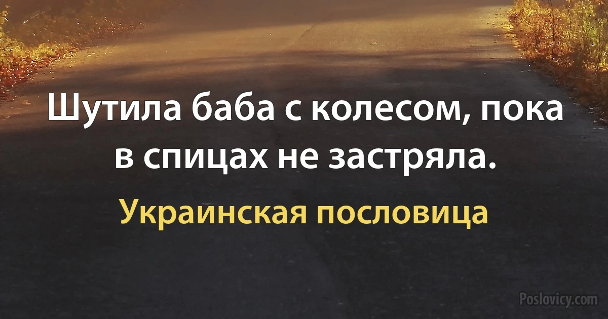 Шутила баба с колесом, пока в спицах не застряла. (Украинская пословица)