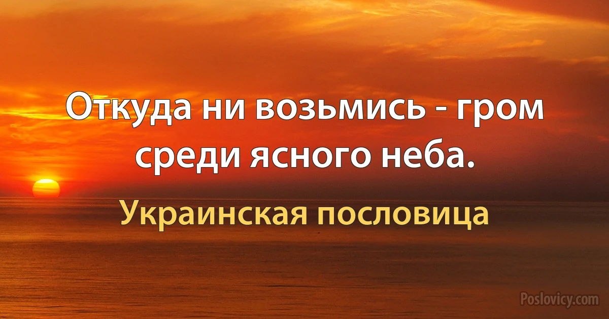 Откуда ни возьмись - гром среди ясного неба. (Украинская пословица)