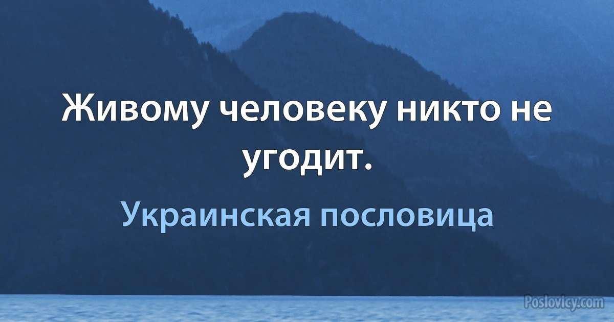 Живому человеку никто не угодит. (Украинская пословица)